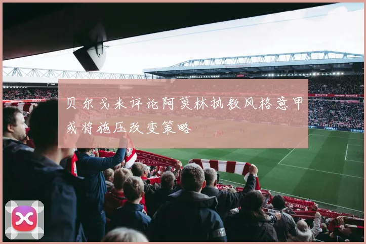 贝尔戈米评论阿莫林执教风格意甲或将施压改变策略