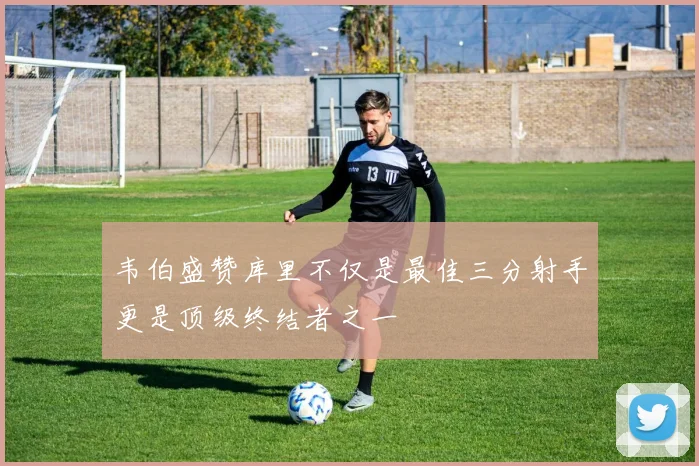 韦伯盛赞库里不仅是最佳三分射手更是顶级终结者之一