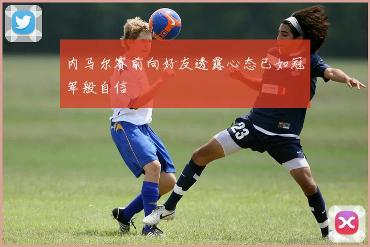 内马尔赛前向好友透露心态已如冠军般自信