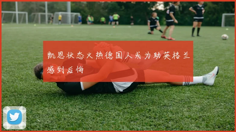 凯恩状态火热德国人或为助英格兰感到后悔