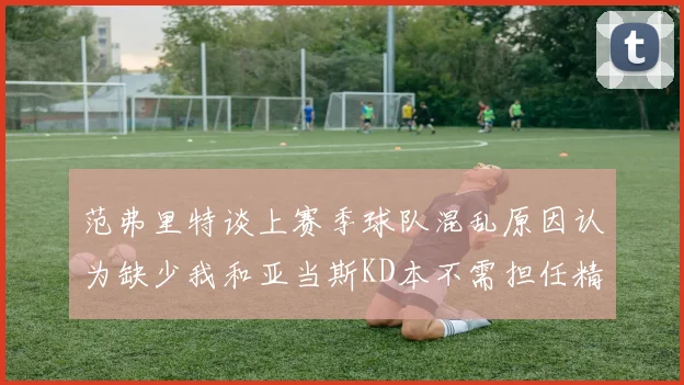 范弗里特谈上赛季球队混乱原因认为缺少我和亚当斯KD本不需担任精神领袖