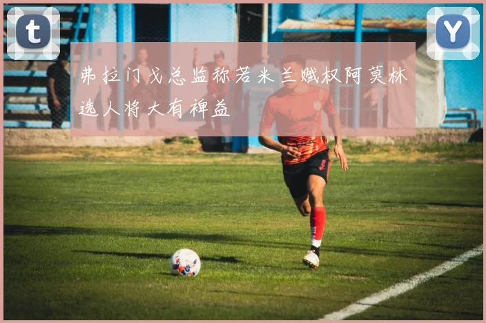 弗拉门戈总监称若米兰赋权阿莫林选人将大有裨益