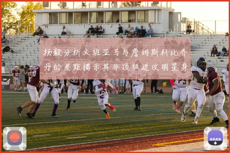 杨毅分析文班亚马与詹姆斯科比乔丹的差距揭示其非顶级进攻明星身份