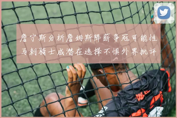 詹宁斯分析詹姆斯降薪争冠可能性马刺骑士成潜在选择不惧外界批评