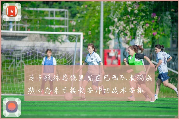 马卡报称恩德里克在巴西队表现成熟心态乐于接受安帅的战术安排