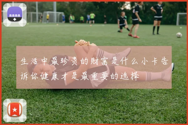 生活中最珍贵的财富是什么小卡告诉你健康才是最重要的选择